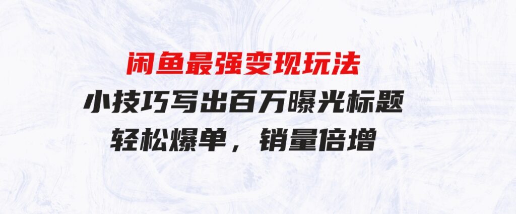 （9606期）闲鱼最强变现玩法：小技巧写出百万曝光标题，轻松爆单，销量倍增-大磊资源网