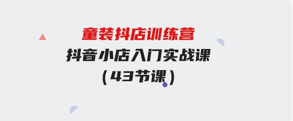 （9610期）童装抖店训练营，抖音小店入门实战课（43节课）-大磊资源网
