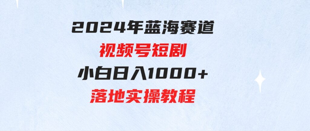 （9634期）2024年蓝海赛道视频号短剧小白日入1000+落地实操教程-大磊资源网