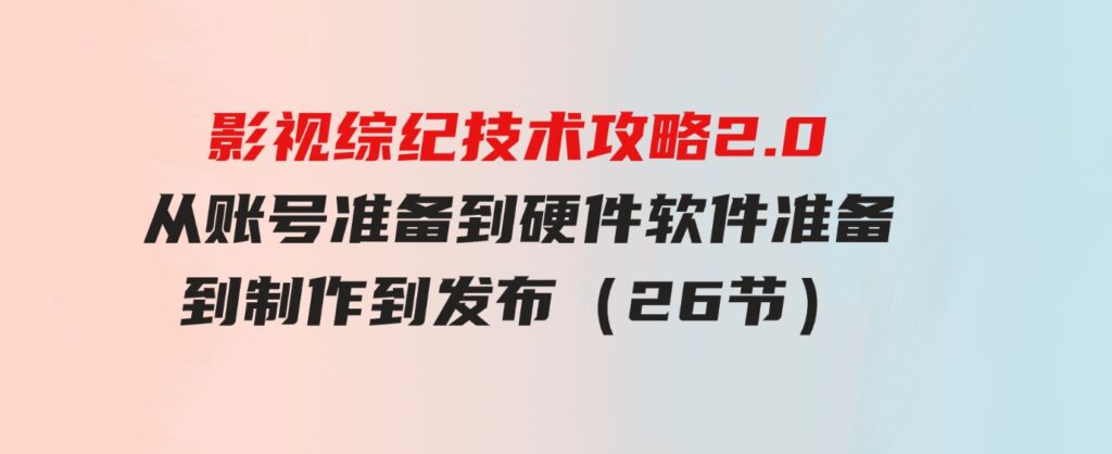 （9633期）影视综纪技术攻略2.0：从账号准备到硬件软件准备到到制作到发布（26节）-大磊资源网
