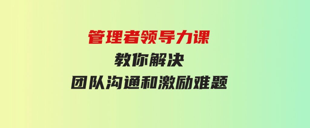 （9665期）管理者领导力课，管理自我，管理团队，管理业绩，教你解决团队沟通和激…-大磊资源网