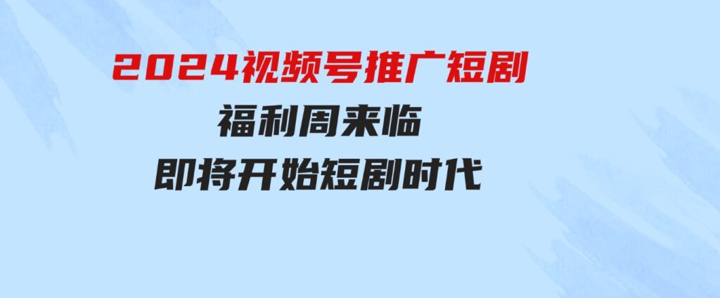 （9657期）2024视频号推广短剧，福利周来临，即将开始短剧时代-大磊资源网