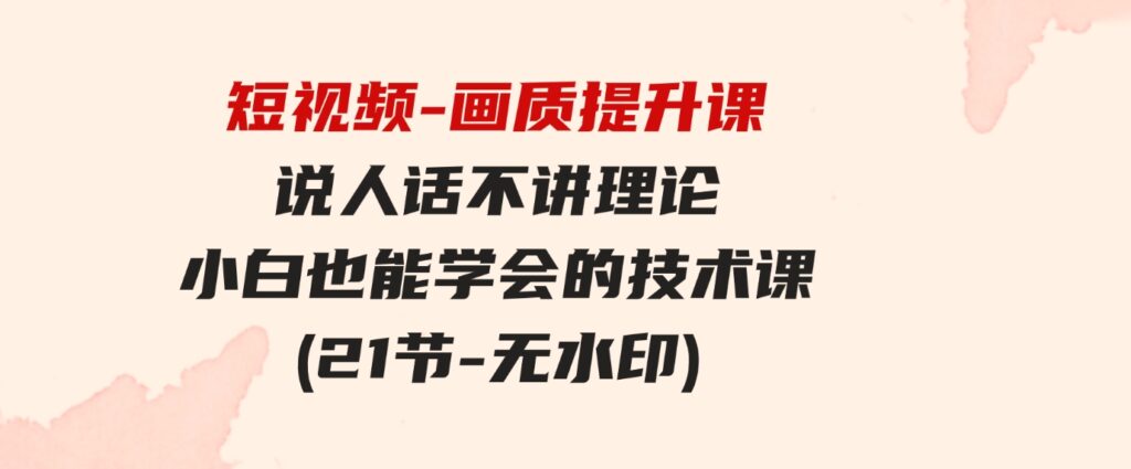 （9659期）短视频-画质提升课，说人话不讲理论，小白也能学会的技术课(21节-无水印)-大磊资源网