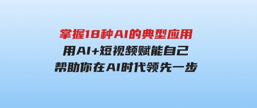 （9683期）掌握18种AI的典型应用，用AI+短视频赋能自己，帮助你在AI时代领先一步-大磊资源网