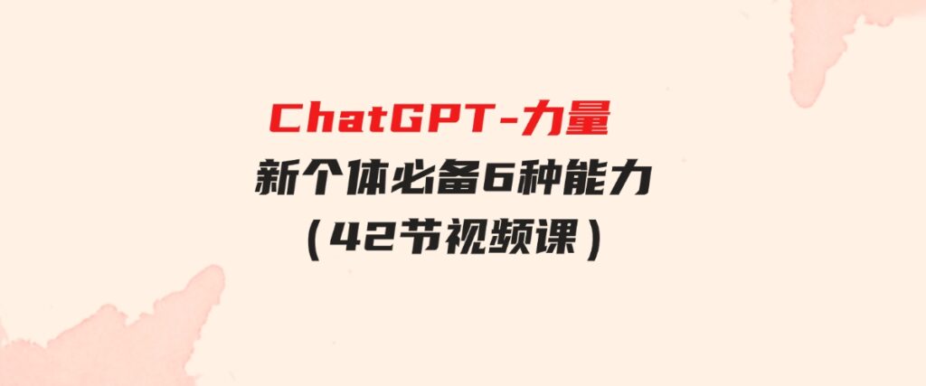 （9684期）ChatGPT-力量新个体必备6种能力（42节视频课）-大磊资源网