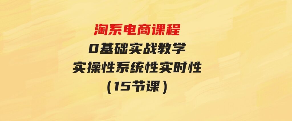 （9704期）淘系电商课程，0基础实战教学，实操性系统性实时性（15节课）-大磊资源网