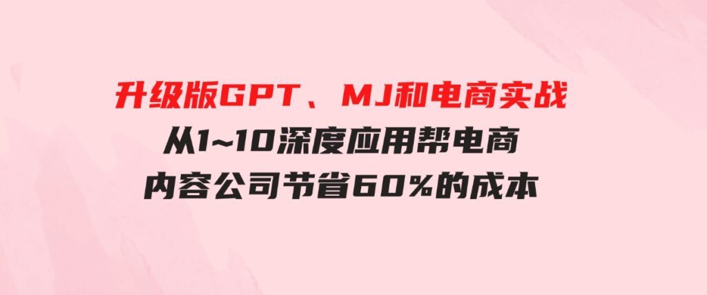 （9707期）升级版GPT、MJ和电商实战，从1~10深度应用帮电商、内容公司节省60%的成本-大磊资源网