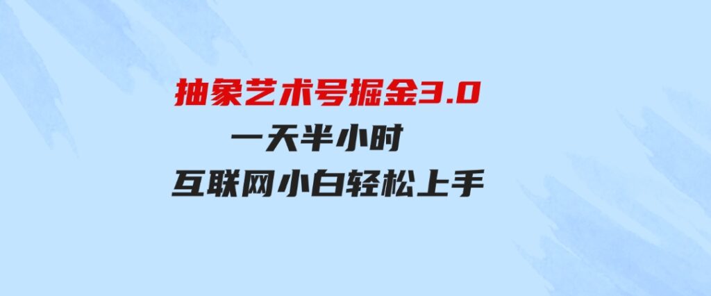 （9711期）抽象艺术号掘金3.0，一天半小时，蓝海项目，互联网小白轻松上手，轻松…-大磊资源网