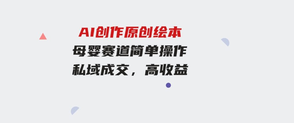 （9726期）冷门项目，AI创作原创绘本母婴赛道简单操作，私域成交，高收益-大磊资源网