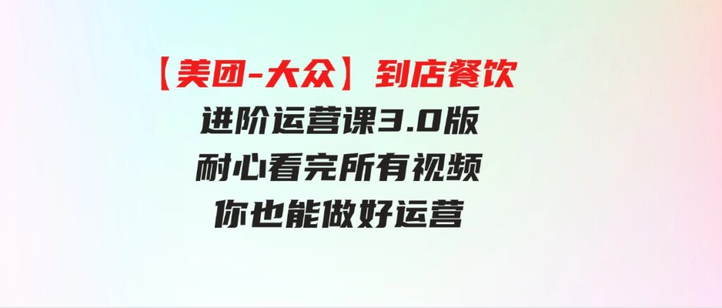 （9723期）【美团-大众】到店餐饮进阶运营课3.0版，耐心看完所有视频你也能做好运营-大磊资源网