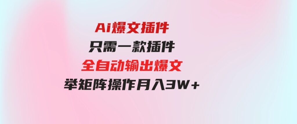 （9725期）Ai爆文插件，只需一款插件全自动输出爆文，举矩阵操作，月入3W+-大磊资源网