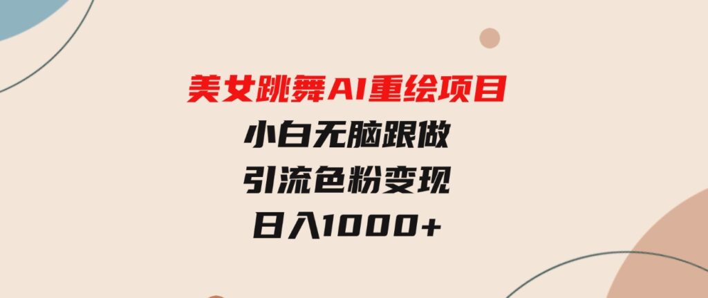 （9750期）美女跳舞AI重绘项目小白无脑跟做引流色粉变现日入1000+-大磊资源网