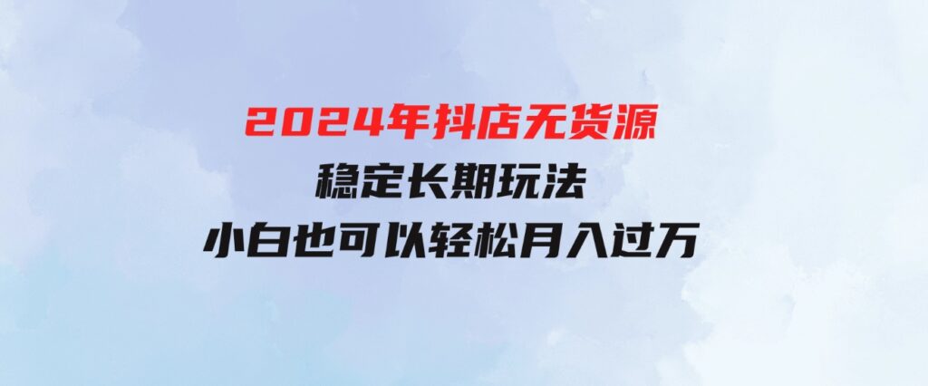 （9752期）2024年抖店无货源稳定长期玩法，小白也可以轻松月入过万-大磊资源网