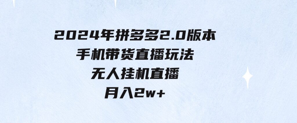 （9768期）2024年拼多多2.0版本，手机带货直播玩法，无人挂机直播，月入2w+，小…-大磊资源网