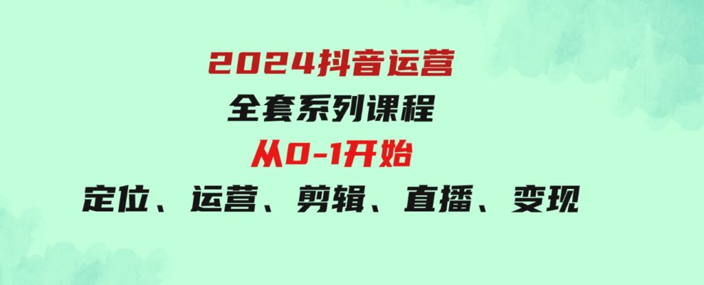 （9770期）2024抖音运营-全套系列课程，从0-1开始，定位、运营、剪辑、直播、变现-大磊资源网