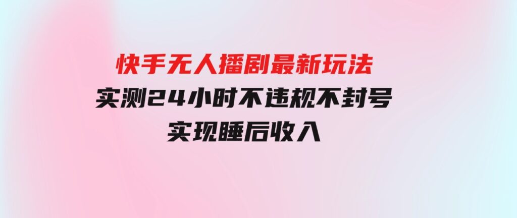 （9769期）快手无人播剧最新玩法，实测24小时不违规不封号，实现睡后收入-大磊资源网
