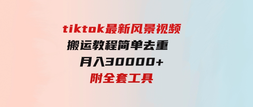 （9804期）tiktok最新风景视频搬运教程简单去重月入30000+附全套工具-大磊资源网