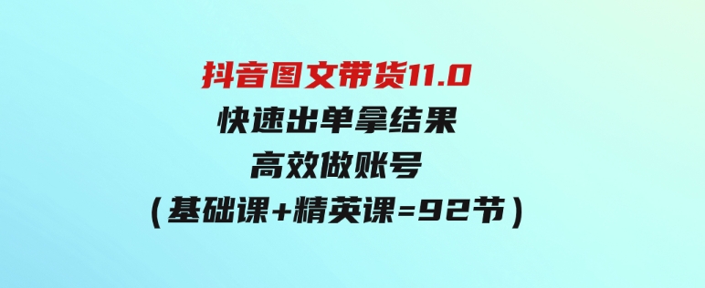 （9802期）抖音图文带货11.0，快速出单拿结果，高效做账号（基础课+精英课=92节）-大磊资源网