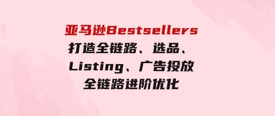 （9801期）亚马逊Bestsellers打造全链路，选品、Listing、广告投放全链路进阶优化-大磊资源网