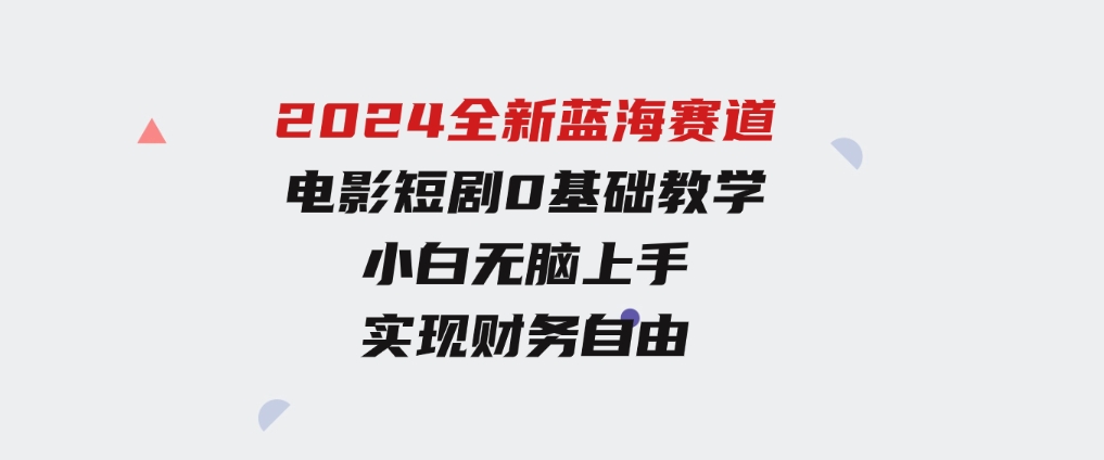 2024全新蓝海赛道，电影短剧0基础教学，小白无脑上手，实现财务自由-大磊资源网