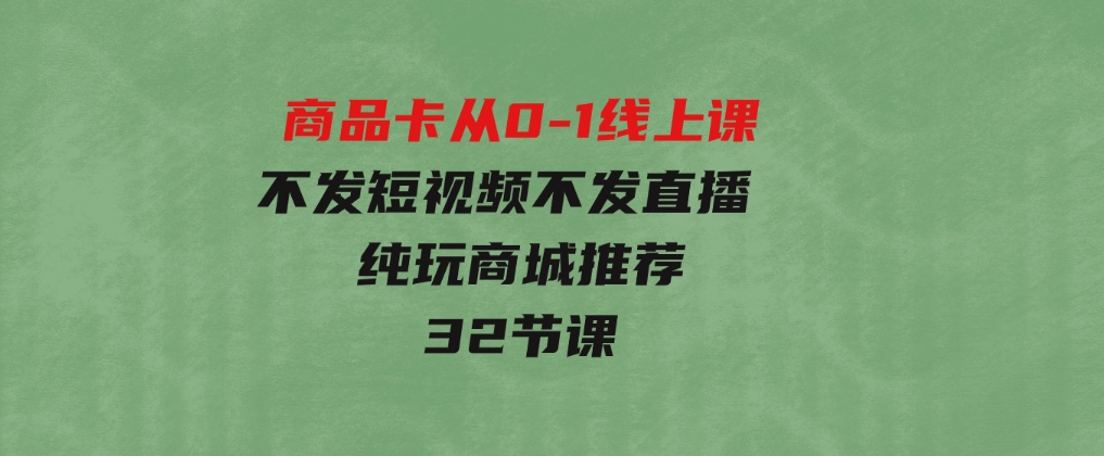 商品卡从0-1线上课（不发短视频不发直播纯玩商城推荐）32节课-大磊资源网
