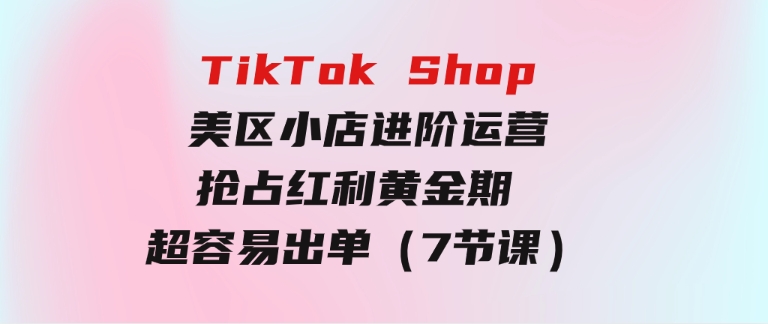TikTokShop-美区小店进阶运营，抢占红利黄金期超容易出单（7节课）-大磊资源网