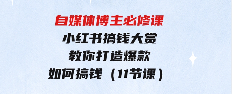 自媒体博主必修课：小红书搞钱大赏，教你打造爆款，如何搞钱（11节课）-大磊资源网