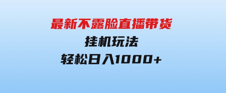 最新不露脸直播带货，挂机玩法，轻松日入1000+-大磊资源网