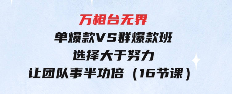 万相台无界-单爆款VS群爆款班：选择大于努力，让团队事半功倍（16节课）-大磊资源网
