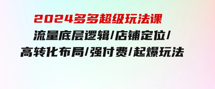 2024多多超级玩法课流量底层逻辑/店铺定位/高转化布局/强付费/起爆玩法-大磊资源网