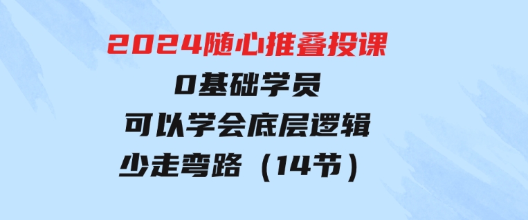 2024随心推叠投课，0基础学员，可以学会底层逻辑少走弯路（14节）-大磊资源网