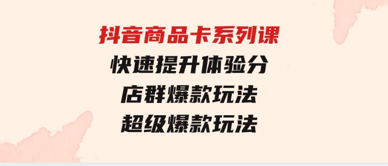 抖音商品卡系列课：快速提升体验分/店群爆款玩法/超级爆款玩法-大磊资源网