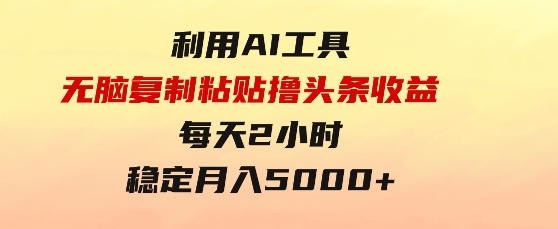 利用AI工具无脑复制粘贴撸头条收益每天2小时稳定月入5000+互联网入门-大磊资源网
