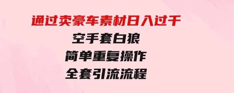 通过卖豪车素材日入过千，空手套白狼！简单重复操作，全套引流流程.-大磊资源网