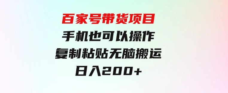 百家号带货项目，手机也可以操作，复制粘贴，无脑搬运日入200+-大磊资源网