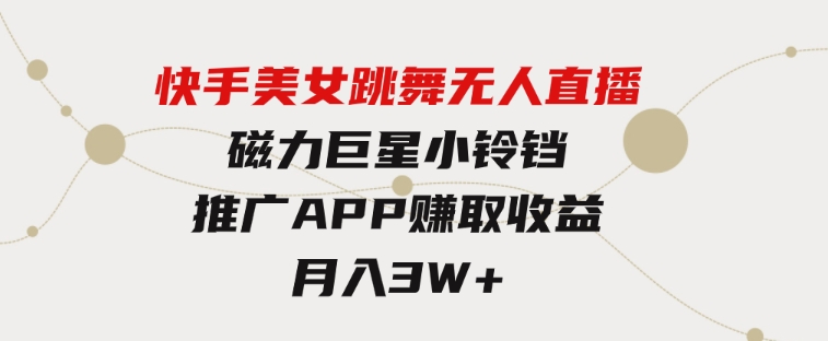 快手美女跳舞无人直播，磁力巨星小铃铛推广APP赚取收益，月入3W+-大磊资源网