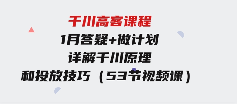 千川高客课程+1月答疑+做计划，详解千川原理和投放技巧（53节视频课）-大磊资源网