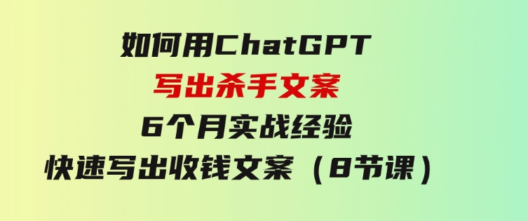 如何用ChatGPT-写出杀手文案，6个月实战经验，快速写出收钱文案（8节课）-大磊资源网