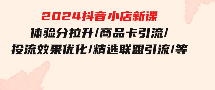 2024抖音小店新课，体验分拉升/商品卡引流/投流效果优化/精选联盟引流/等-大磊资源网