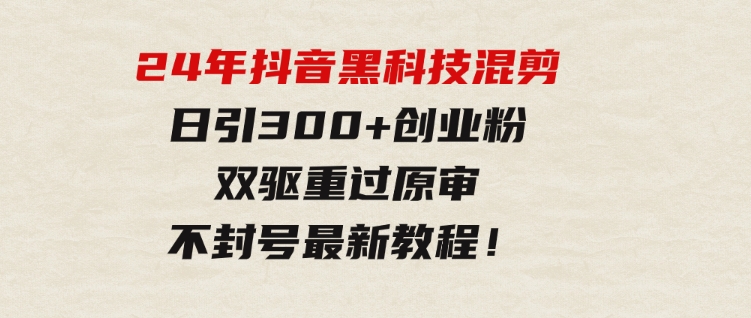 24年抖音黑科技混剪日引300+创业粉，双驱重过原审不封号最新教程！-大磊资源网