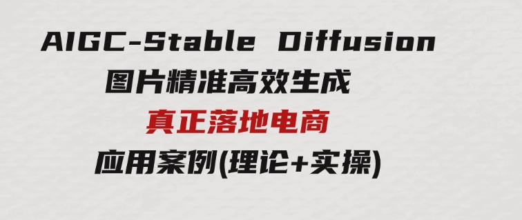 AIGC-StableDiffusion图片精准高效生成真正落地电商应用案例(理论+实操)-大磊资源网