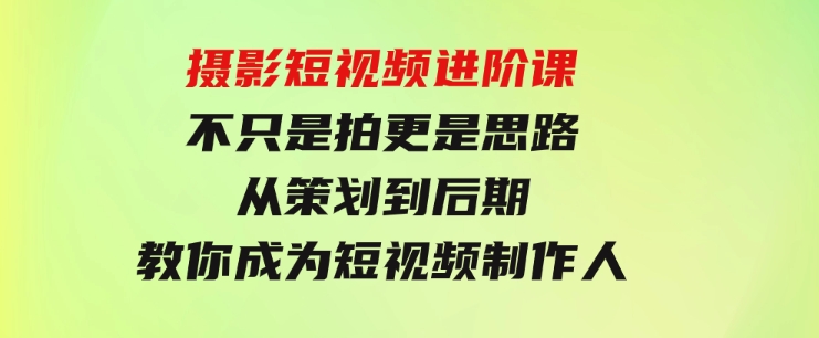 摄影短视频进阶课，不只是拍更是思路从策划到后期教你成为短视频制作人-大磊资源网