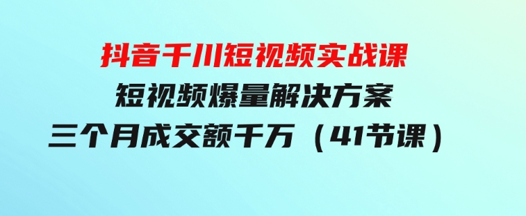 抖音千川短视频实战课：短视频爆量解决方案，三个月成交额千万（41节课）-大磊资源网