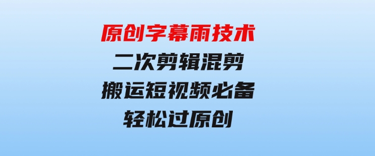 原创字幕雨技术，二次剪辑混剪搬运短视频必备，轻松过原创-大磊资源网
