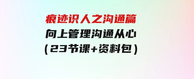 痕迹识人之沟通篇，向上管理，沟通从心（23节课+资料包）-大磊资源网