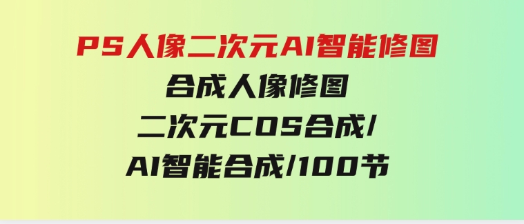 PS人像二次元AI智能修图合成人像修图/二次元COS合成/AI智能合成/100节-大磊资源网