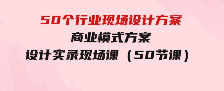 50个行业现场设计方案，商业模式方案设计实录现场课（50节课）-大磊资源网