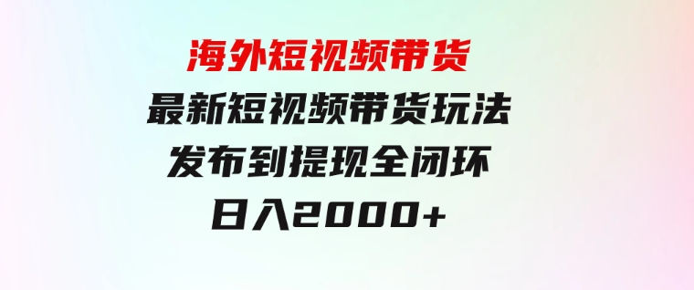 海外短视频带货，最新短视频带货玩法发布到提现全闭环，日入2000+-大磊资源网