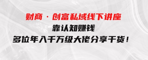 财商·创富私域线下讲座：靠认知赚钱，多位年入千万级大佬分享干货！-大磊资源网