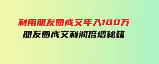 利用朋友圈成交年入100万，朋友圈成交利润倍增秘籍-大磊资源网